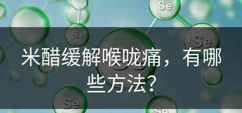 米醋缓解喉咙痛，有哪些方法？(米醋缓解喉咙痛,有哪些方法呢)